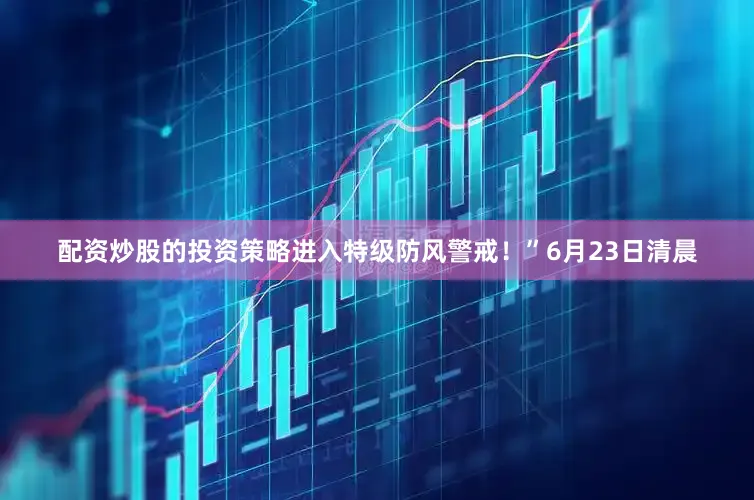 配资炒股的投资策略进入特级防风警戒！”6月23日清晨