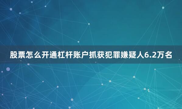 股票怎么开通杠杆账户抓获犯罪嫌疑人6.2万名