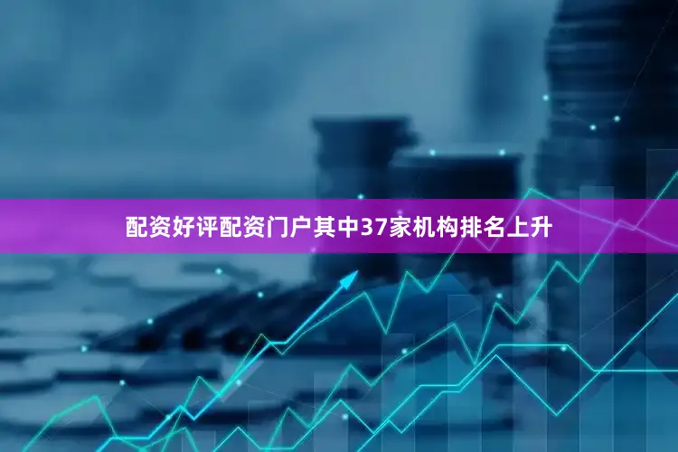 配资好评配资门户其中37家机构排名上升