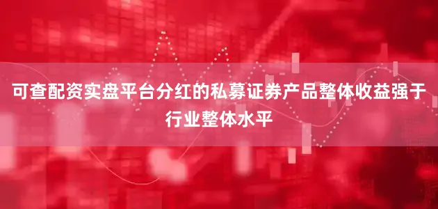 可查配资实盘平台分红的私募证券产品整体收益强于行业整体水平