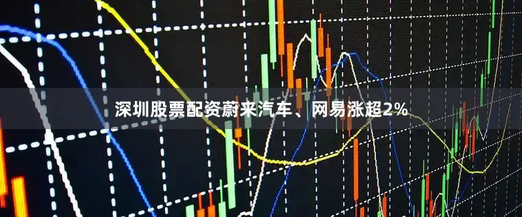 深圳股票配资蔚来汽车、网易涨超2%