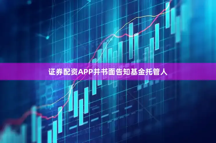 证券配资APP并书面告知基金托管人