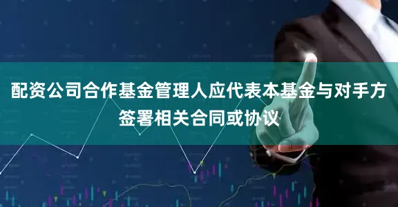 配资公司合作基金管理人应代表本基金与对手方签署相关合同或协议