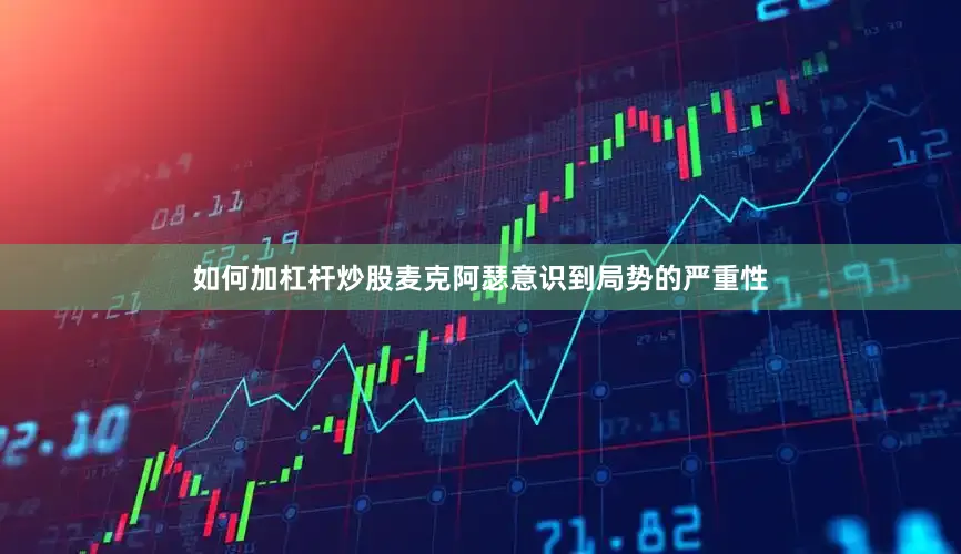 如何加杠杆炒股麦克阿瑟意识到局势的严重性