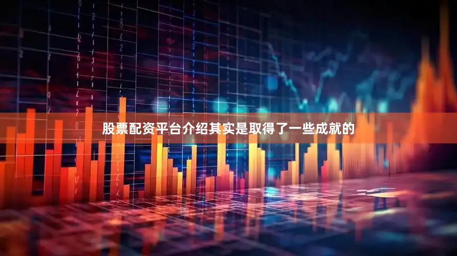 股票配资平台介绍其实是取得了一些成就的