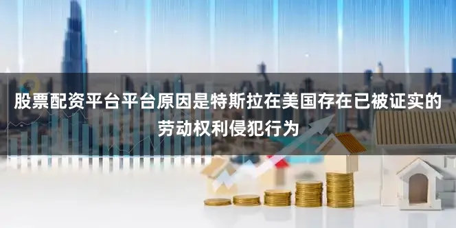 股票配资平台平台原因是特斯拉在美国存在已被证实的劳动权利侵犯行为