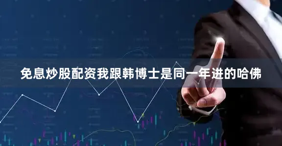免息炒股配资我跟韩博士是同一年进的哈佛