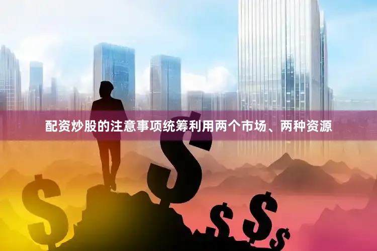 配资炒股的注意事项统筹利用两个市场、两种资源