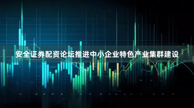 安全证券配资论坛推进中小企业特色产业集群建设