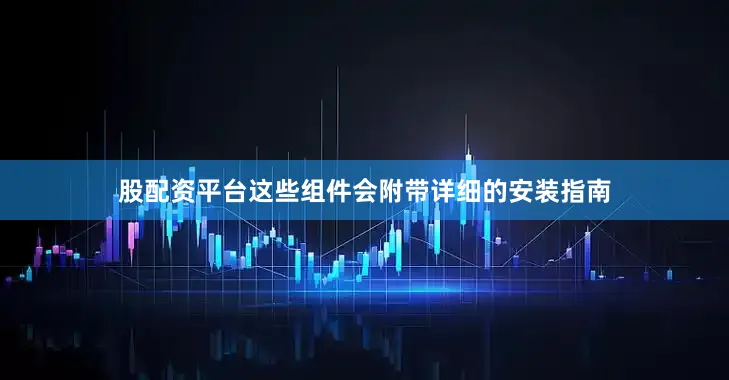 股配资平台这些组件会附带详细的安装指南