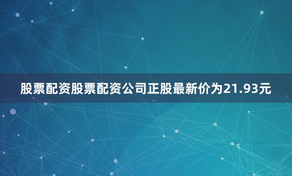 股票配资股票配资公司正股最新价为21.93元