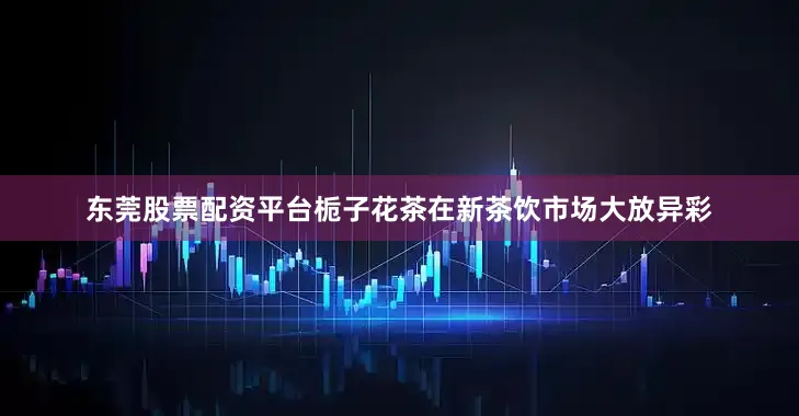 东莞股票配资平台栀子花茶在新茶饮市场大放异彩