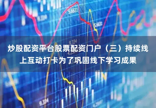 炒股配资平台股票配资门户（三）持续线上互动打卡为了巩固线下学习成果