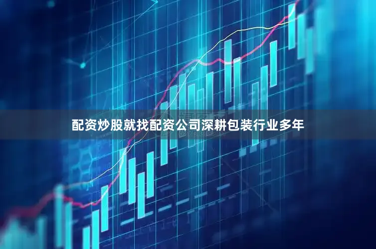配资炒股就找配资公司深耕包装行业多年