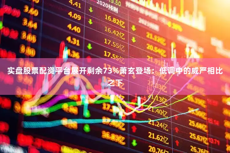 实盘股票配资平台展开剩余73%萧玄登场：低调中的威严相比之下