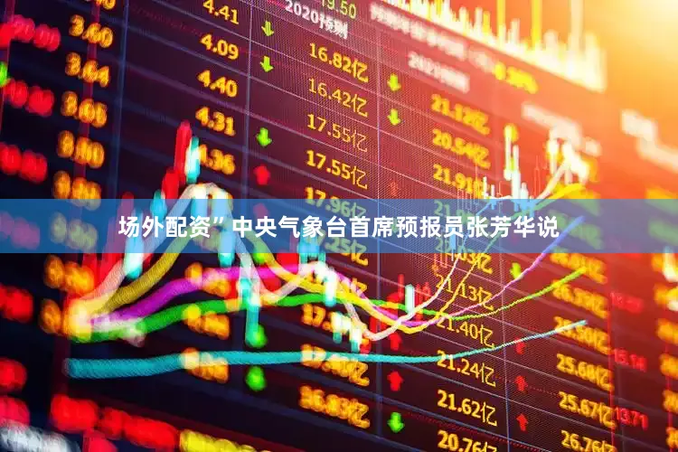 场外配资”中央气象台首席预报员张芳华说