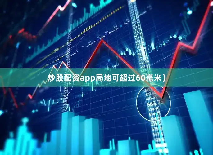 炒股配资app局地可超过60毫米）