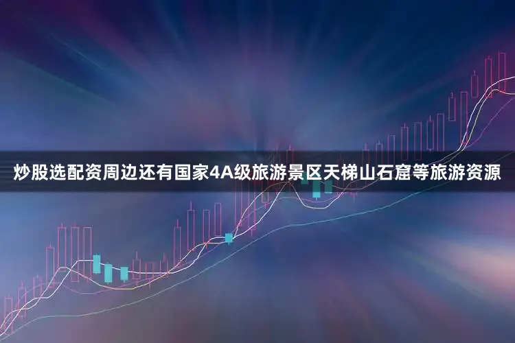 炒股选配资周边还有国家4A级旅游景区天梯山石窟等旅游资源
