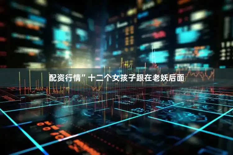 配资行情”十二个女孩子跟在老妖后面