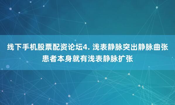 线下手机股票配资论坛4. 浅表静脉突出静脉曲张患者本身就有浅表静脉扩张