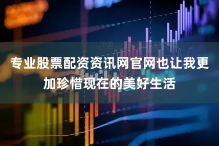专业股票配资资讯网官网也让我更加珍惜现在的美好生活