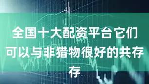 全国十大配资平台它们可以与非猎物很好的共存