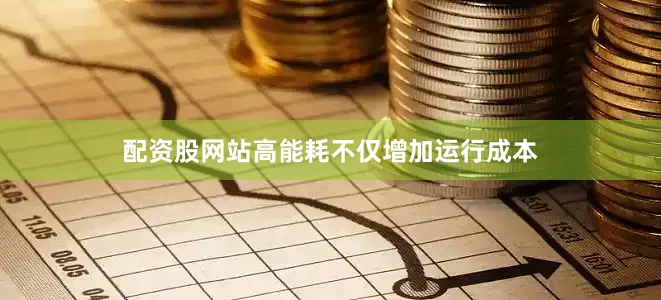 配资股网站高能耗不仅增加运行成本