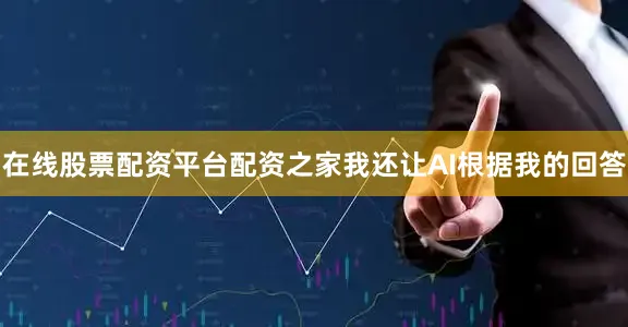 在线股票配资平台配资之家我还让AI根据我的回答
