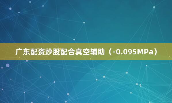 广东配资炒股配合真空辅助（-0.095MPa）
