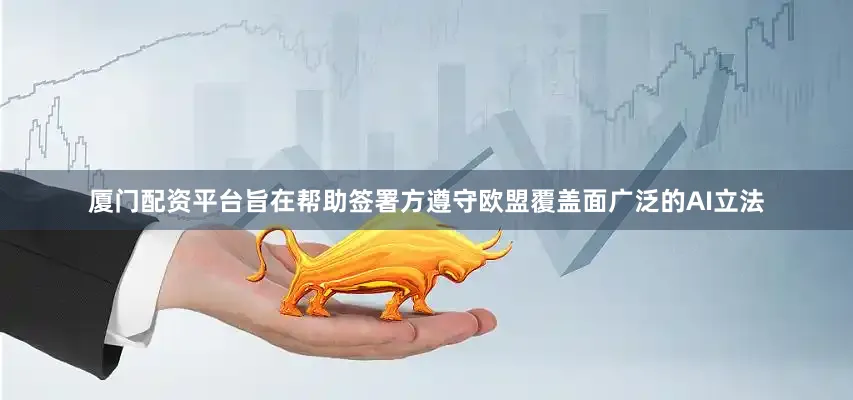 厦门配资平台旨在帮助签署方遵守欧盟覆盖面广泛的AI立法
