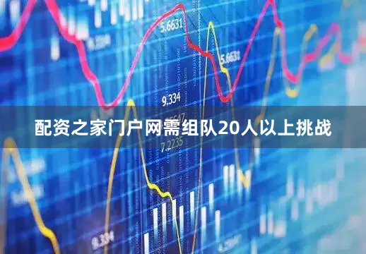配资之家门户网需组队20人以上挑战