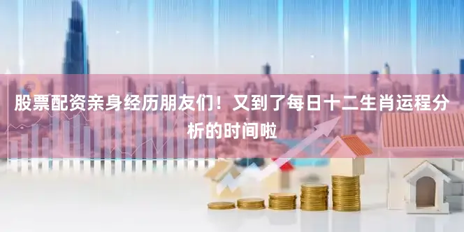 股票配资亲身经历朋友们！又到了每日十二生肖运程分析的时间啦
