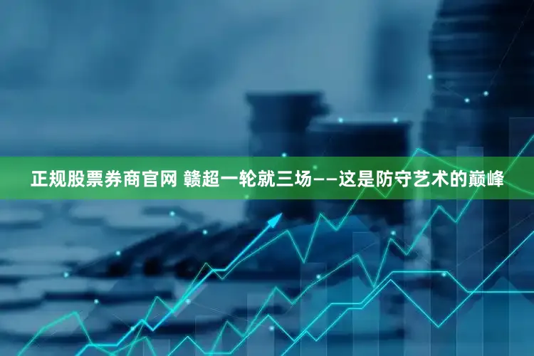 正规股票券商官网 赣超一轮就三场——这是防守艺术的巅峰