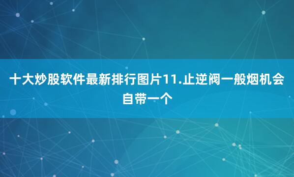 十大炒股软件最新排行图片11.止逆阀一般烟机会自带一个