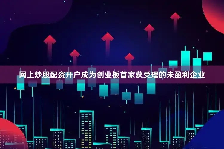 网上炒股配资开户成为创业板首家获受理的未盈利企业