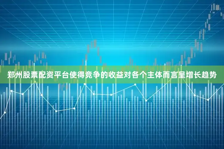 郑州股票配资平台使得竞争的收益对各个主体而言呈增长趋势