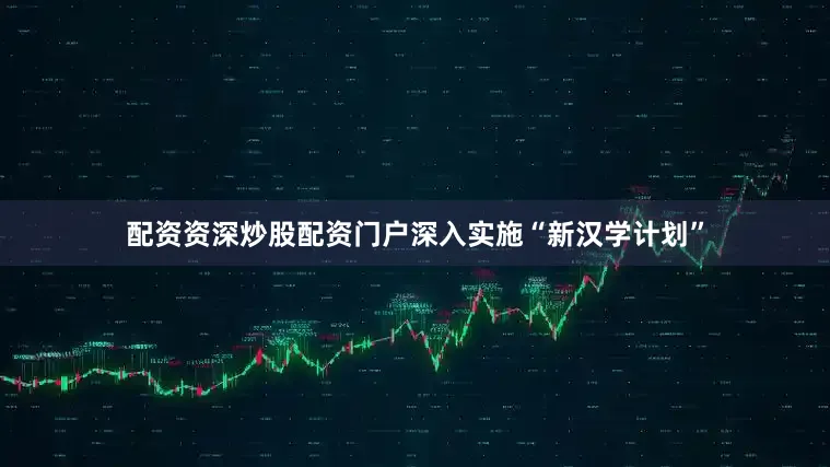 配资资深炒股配资门户深入实施“新汉学计划”