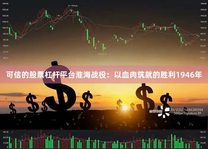 可信的股票杠杆平台淮海战役：以血肉筑就的胜利1946年
