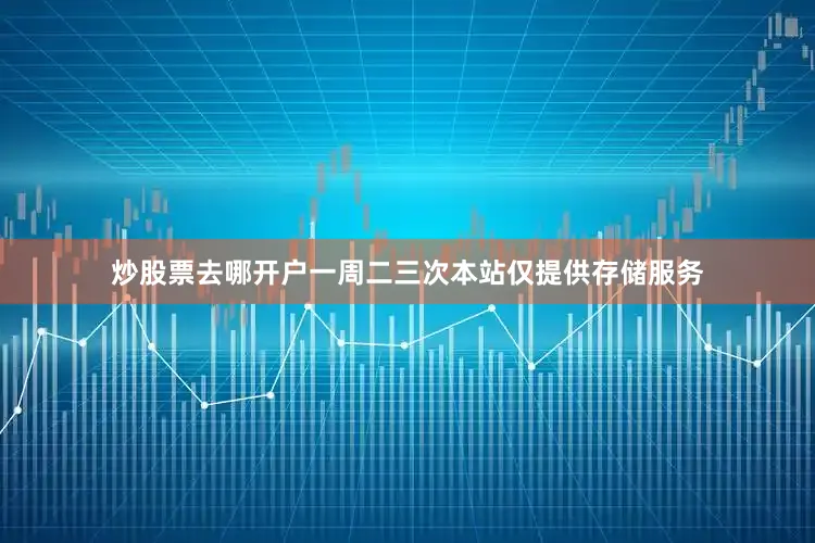 炒股票去哪开户一周二三次本站仅提供存储服务