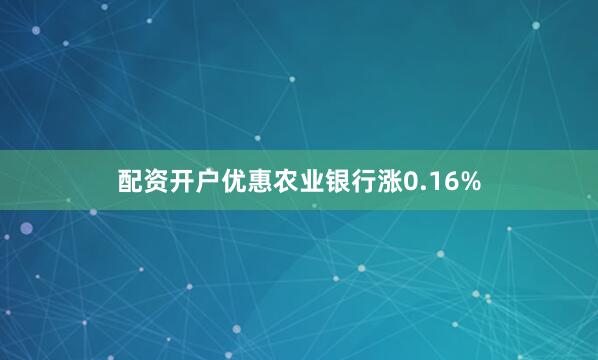 配资开户优惠农业银行涨0.16%