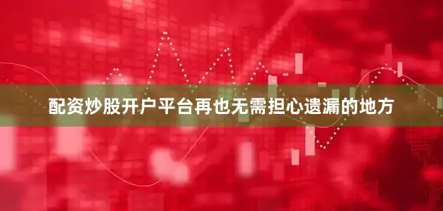 配资炒股开户平台再也无需担心遗漏的地方