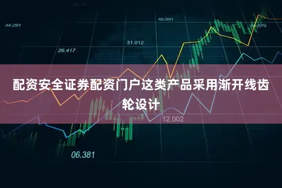 配资安全证券配资门户这类产品采用渐开线齿轮设计