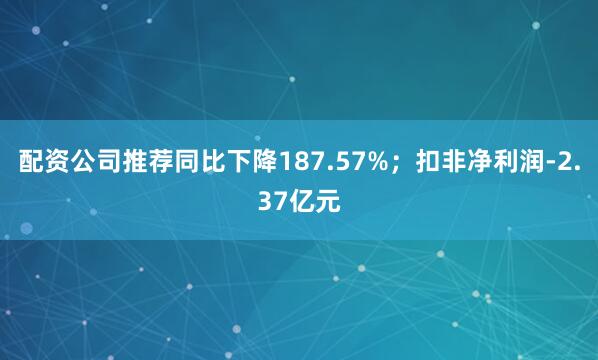配资公司推荐同比下降187.57%；扣非净利润-2.37亿元