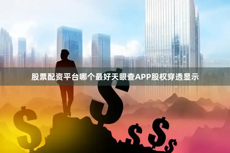 股票配资平台哪个最好天眼查APP股权穿透显示