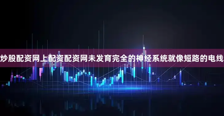 炒股配资网上配资配资网未发育完全的神经系统就像短路的电线