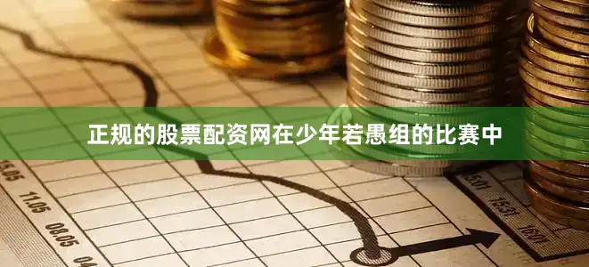 正规的股票配资网　　在少年若愚组的比赛中