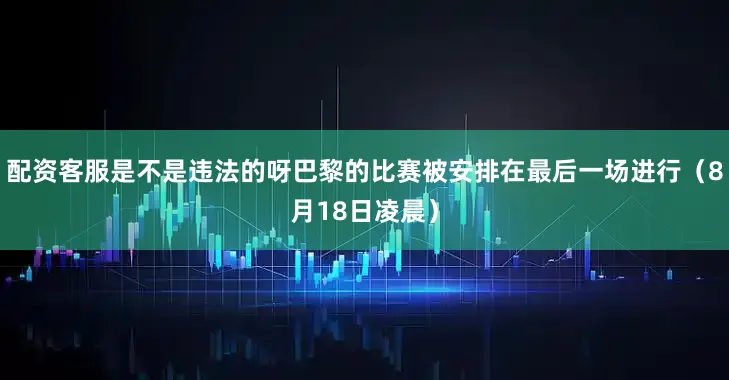 配资客服是不是违法的呀巴黎的比赛被安排在最后一场进行（8月18日凌晨）