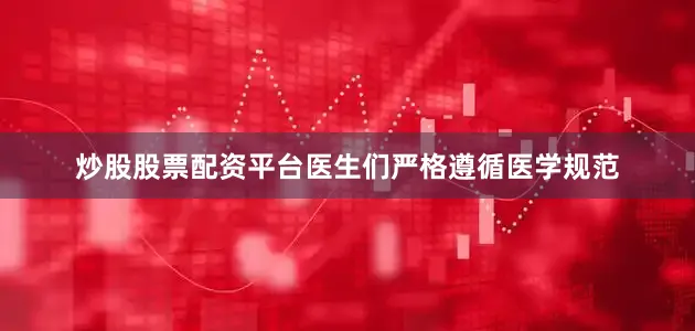 炒股股票配资平台医生们严格遵循医学规范