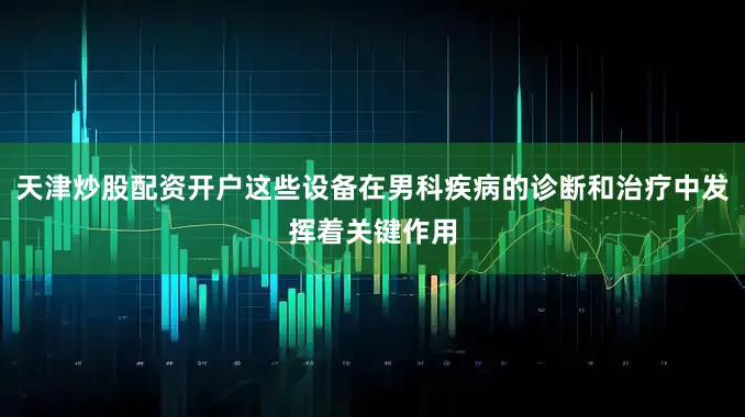 天津炒股配资开户这些设备在男科疾病的诊断和治疗中发挥着关键作用