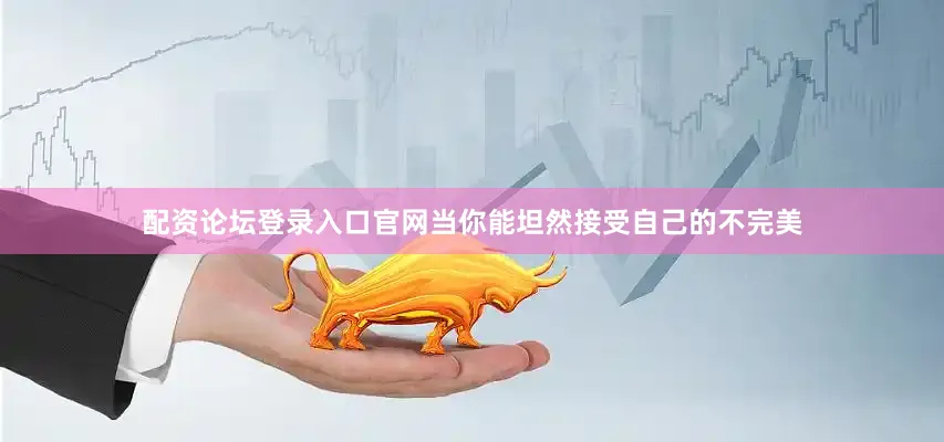 配资论坛登录入口官网当你能坦然接受自己的不完美